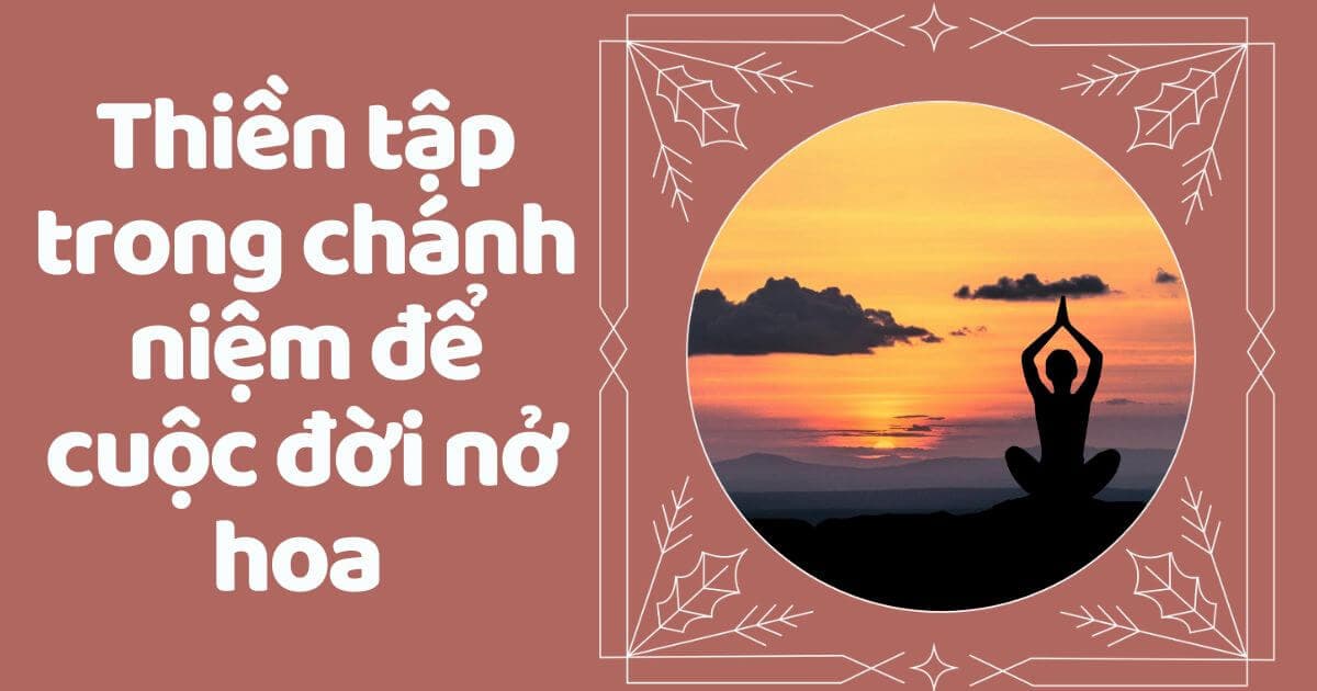Thiền tập trong chánh niệm để cuộc đời nở hoa