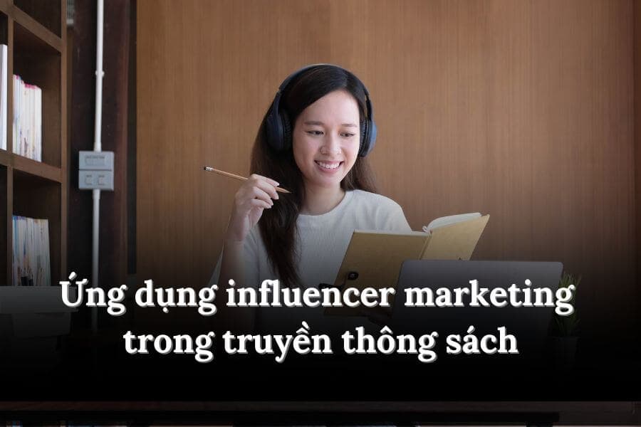 3 cách ứng dụng influencer marketing trong truyền thông sách và ưu - nhược điểm
