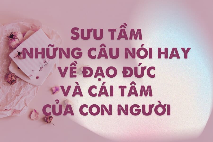 40+ câu nói nổi tiếng về đạo đức và cái tâm của con người